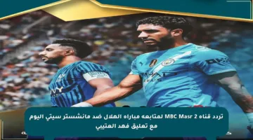 تردد قناة MBC Masr 2 لمتابعة مباراة الهلال ضد مانشستر سيتي اليوم مع تعليق فهد العتيبي